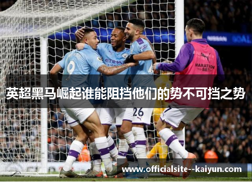 英超黑马崛起谁能阻挡他们的势不可挡之势