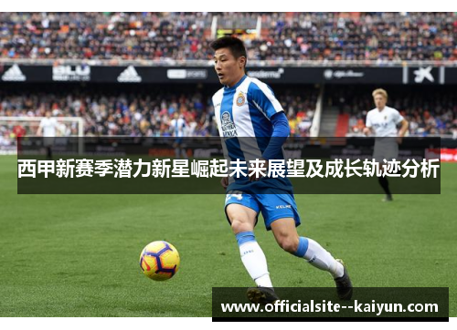 西甲新赛季潜力新星崛起未来展望及成长轨迹分析