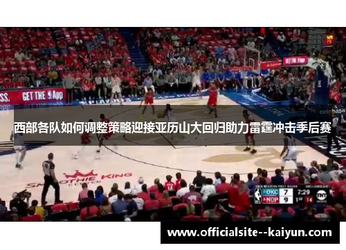 西部各队如何调整策略迎接亚历山大回归助力雷霆冲击季后赛 西部各队如何调整策略迎接亚历山大回归助力雷霆冲击季后赛