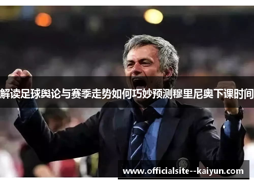 解读足球舆论与赛季走势如何巧妙预测穆里尼奥下课时间