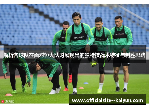 解析各球队在面对恒大队时展现出的独特技战术特征与制胜思路 解析各球队在面对恒大队时展现出的独特技战术特征与制胜思路
