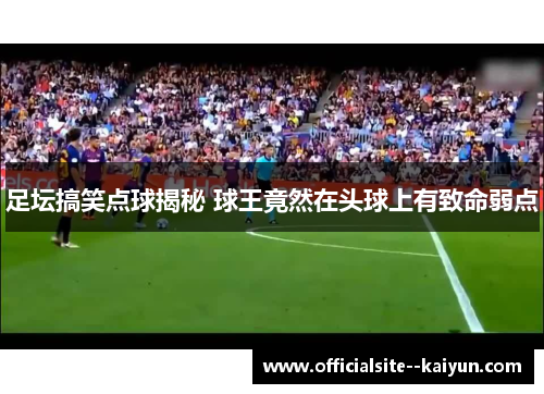 足坛搞笑点球揭秘 球王竟然在头球上有致命弱点