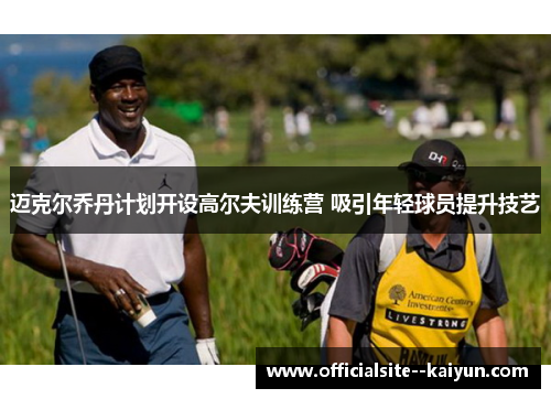 迈克尔乔丹计划开设高尔夫训练营 吸引年轻球员提升技艺