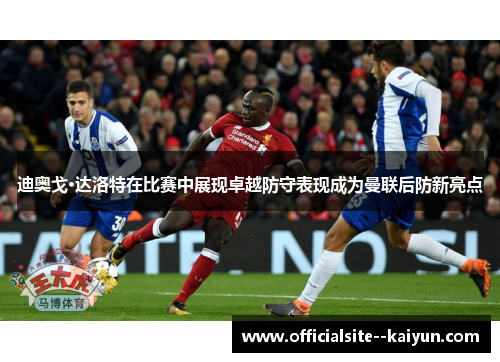 迪奥戈·达洛特在比赛中展现卓越防守表现成为曼联后防新亮点 迪奥戈·达洛特在比赛中展现卓越防守表现成为曼联后防新亮点