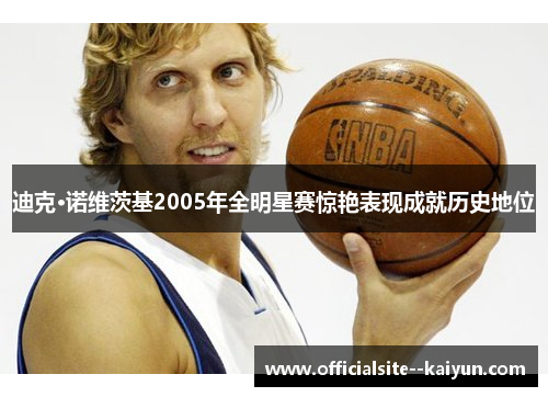 迪克·诺维茨基2005年全明星赛惊艳表现成就历史地位