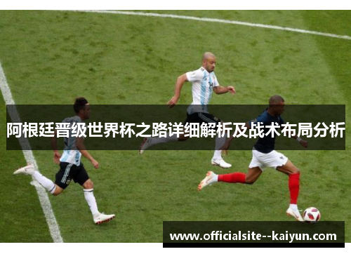 阿根廷晋级世界杯之路详细解析及战术布局分析