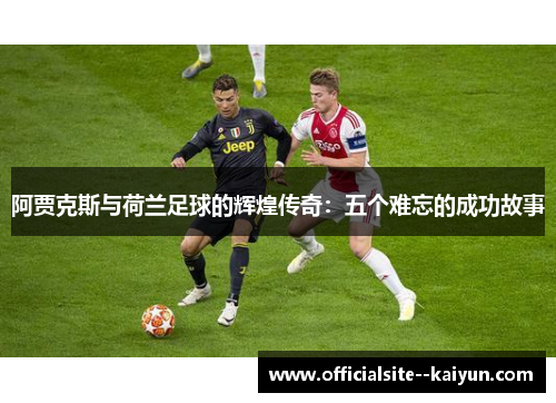 阿贾克斯与荷兰足球的辉煌传奇:五个难忘的成功故事 阿贾克斯与荷兰足球的辉煌传奇:五个难忘的成功故事