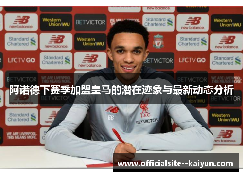 阿诺德下赛季加盟皇马的潜在迹象与最新动态分析