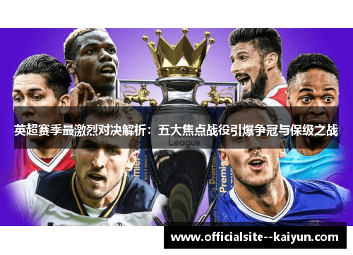 英超赛季最激烈对决解析：五大焦点战役引爆争冠与保级之战