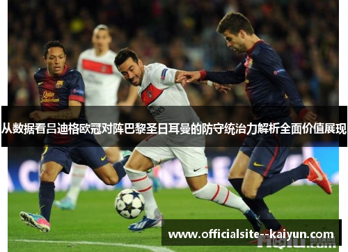 从数据看吕迪格欧冠对阵巴黎圣日耳曼的防守统治力解析全面价值展现 从数据看吕迪格欧冠对阵巴黎圣日耳曼的防守统治力解析全面价值展现