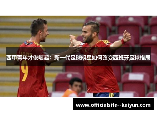 西甲青年才俊崛起：新一代足球明星如何改变西班牙足球格局