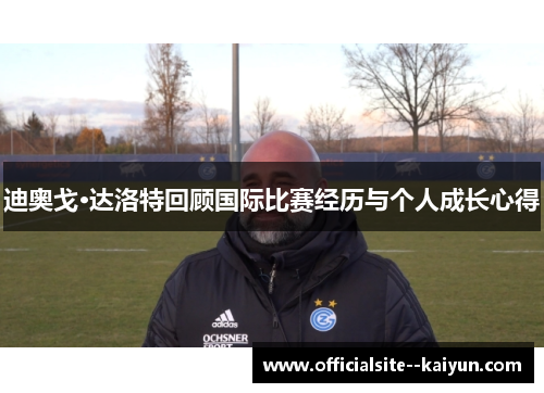 迪奥戈·达洛特回顾国际比赛经历与个人成长心得