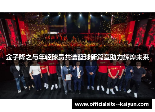 金子隆之与年轻球员共谱篮球新篇章助力辉煌未来