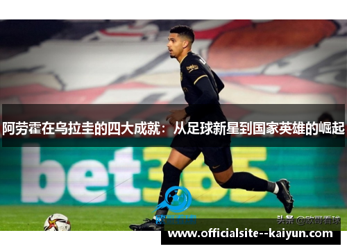 阿劳霍在乌拉圭的四大成就：从足球新星到国家英雄的崛起