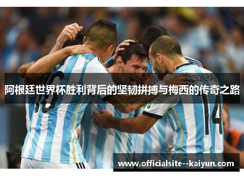 阿根廷世界杯胜利背后的坚韧拼搏与梅西的传奇之路 阿根廷世界杯胜利背后的坚韧拼搏与梅西的传奇之路