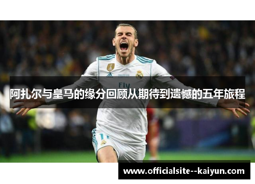 阿扎尔与皇马的缘分回顾从期待到遗憾的五年旅程 阿扎尔与皇马的缘分回顾从期待到遗憾的五年旅程
