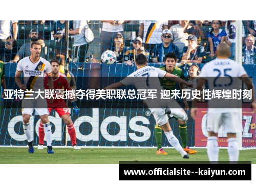 亚特兰大联震撼夺得美职联总冠军 迎来历史性辉煌时刻