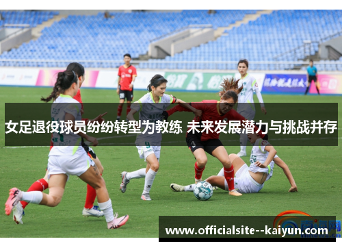 女足退役球员纷纷转型为教练 未来发展潜力与挑战并存 女足退役球员纷纷转型为教练 未来发展潜力与挑战并存