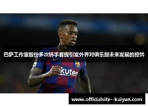 巴萨工作室股份多次转手套现引发外界对俱乐部未来发展的担忧