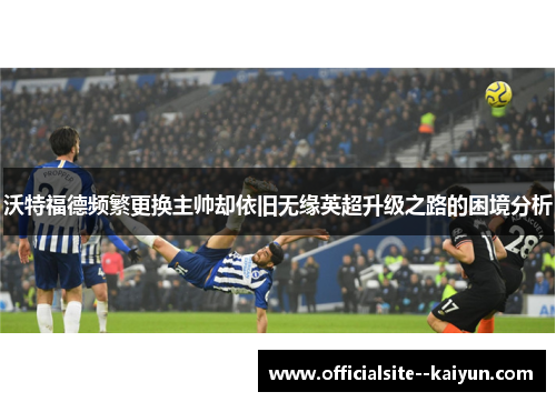 沃特福德频繁更换主帅却依旧无缘英超升级之路的困境分析