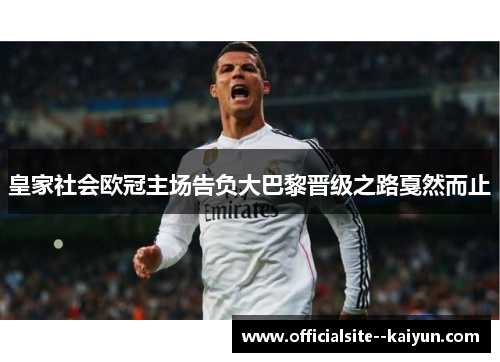 皇家社会欧冠主场告负大巴黎晋级之路戛然而止