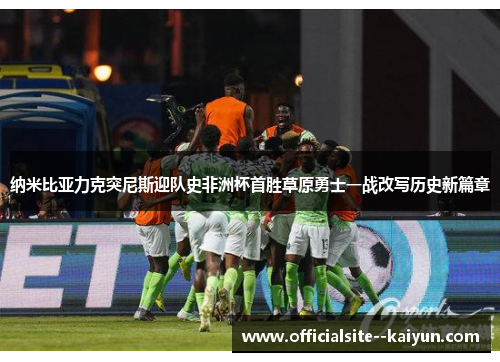 纳米比亚力克突尼斯迎队史非洲杯首胜草原勇士一战改写历史新篇章