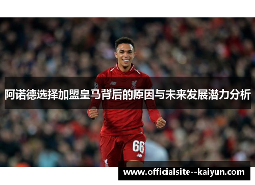 阿诺德选择加盟皇马背后的原因与未来发展潜力分析