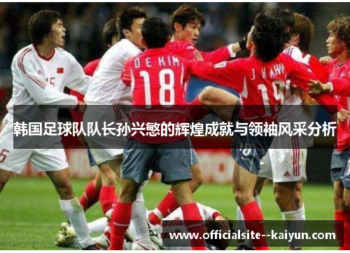 韩国足球队队长孙兴慜的辉煌成就与领袖风采分析