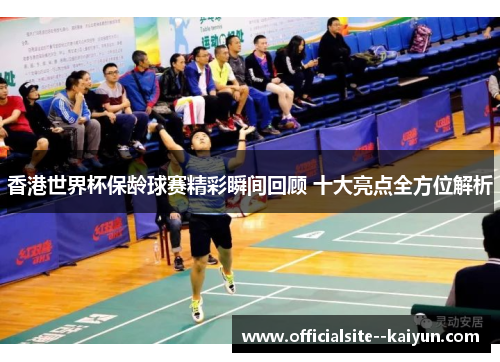 香港世界杯保龄球赛精彩瞬间回顾 十大亮点全方位解析