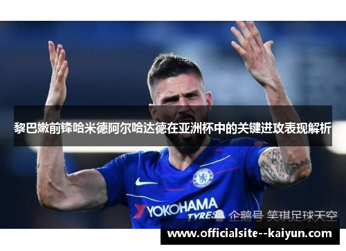 黎巴嫩前锋哈米德阿尔哈达德在亚洲杯中的关键进攻表现解析