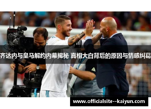 齐达内与皇马解约内幕揭秘 真相大白背后的原因与情感纠葛