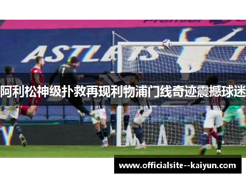 阿利松神级扑救再现利物浦门线奇迹震撼球迷