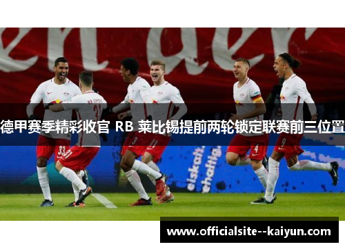 德甲赛季精彩收官 RB 莱比锡提前两轮锁定联赛前三位置 德甲赛季精彩收官 RB 莱比锡提前两轮锁定联赛前三位置