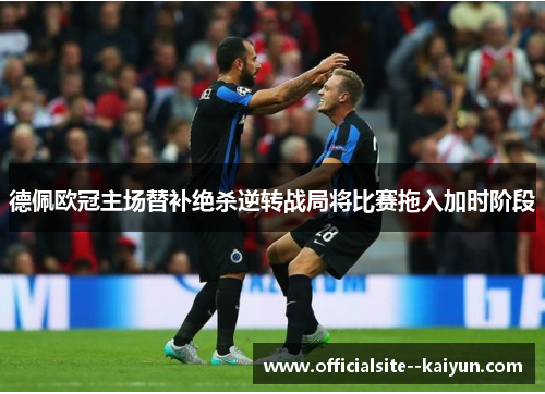 德佩欧冠主场替补绝杀逆转战局将比赛拖入加时阶段 德佩欧冠主场替补绝杀逆转战局将比赛拖入加时阶段