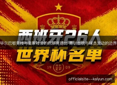 毕尔巴鄂竞技与皇家社会的巴斯克德比 青训血统与球员流动的边界 毕尔巴鄂竞技与皇家社会的巴斯克德比 青训血统与球员流动的边界